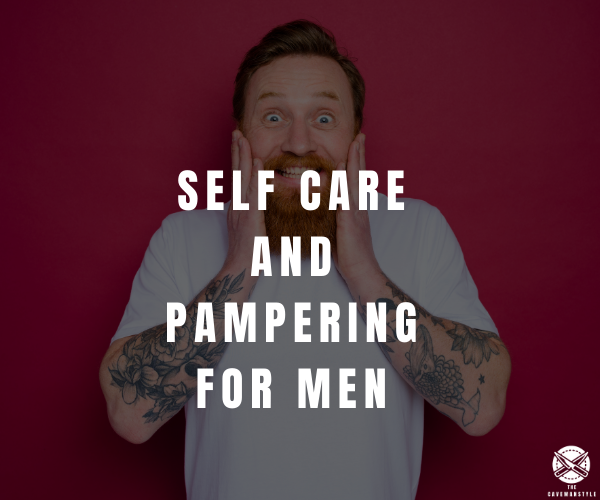 Self Care and Pampering Ideas for Men: The Cavemanstyle